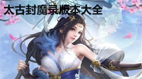 太古封魔录有几个版本-太古封魔录版本大全-太古封魔录手游版本下载_闪电下载网